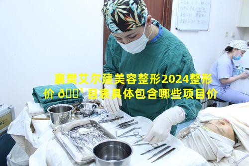 襄樊艾尔建美容整形2024整形价 🌹 目表具体包含哪些项目价格呢